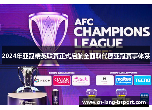 2024年亚冠精英联赛正式启航全面取代原亚冠赛事体系 2024年亚冠精英联赛正式启航全面取代原亚冠赛事体系