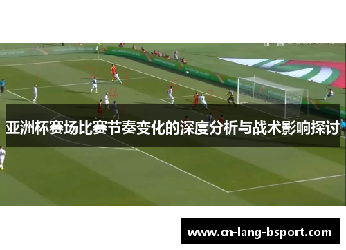 亚洲杯赛场比赛节奏变化的深度分析与战术影响探讨