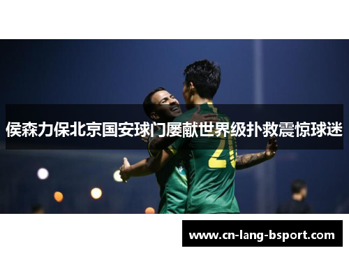 侯森力保北京国安球门屡献世界级扑救震惊球迷 侯森力保北京国安球门屡献世界级扑救震惊球迷