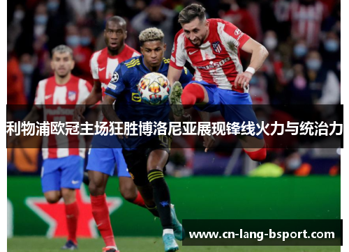 利物浦欧冠主场狂胜博洛尼亚展现锋线火力与统治力 利物浦欧冠主场狂胜博洛尼亚展现锋线火力与统治力