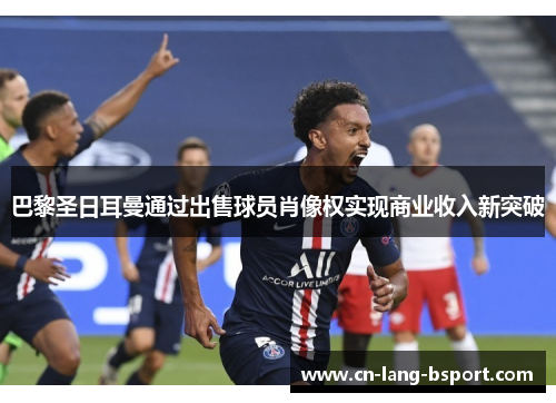 巴黎圣日耳曼通过出售球员肖像权实现商业收入新突破 巴黎圣日耳曼通过出售球员肖像权实现商业收入新突破