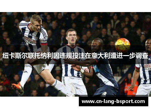 纽卡斯尔联托纳利因违规投注在意大利遭进一步调查 纽卡斯尔联托纳利因违规投注在意大利遭进一步调查