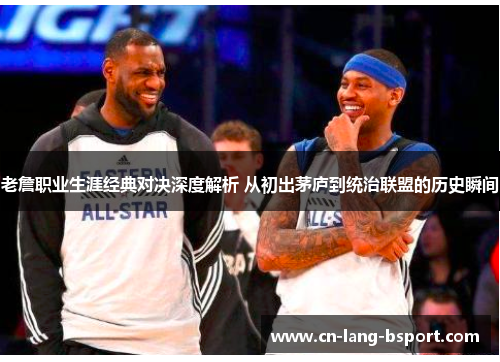 老詹职业生涯经典对决深度解析 从初出茅庐到统治联盟的历史瞬间 老詹职业生涯经典对决深度解析 从初出茅庐到统治联盟的历史瞬间