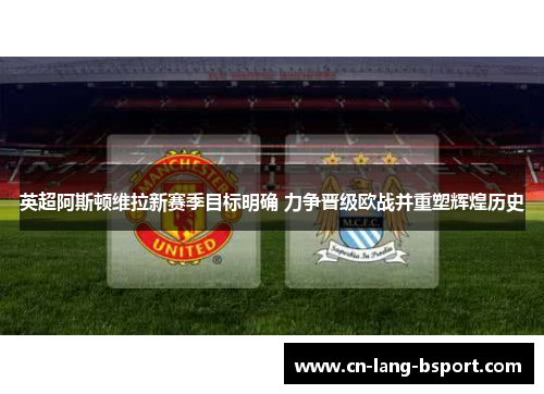 英超阿斯顿维拉新赛季目标明确 力争晋级欧战并重塑辉煌历史