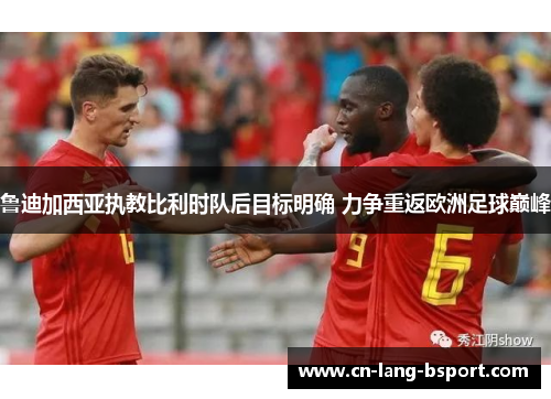 鲁迪加西亚执教比利时队后目标明确 力争重返欧洲足球巅峰 鲁迪加西亚执教比利时队后目标明确 力争重返欧洲足球巅峰