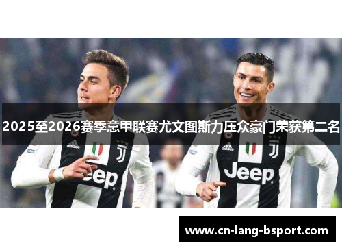 2025至2026赛季意甲联赛尤文图斯力压众豪门荣获第二名 2025至2026赛季意甲联赛尤文图斯力压众豪门荣获第二名