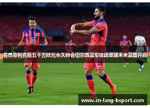 若昂菲利克斯五千万欧元永久转会切尔西蓝军锋线重建未来蓝图开启 若昂菲利克斯五千万欧元永久转会切尔西蓝军锋线重建未来蓝图开启